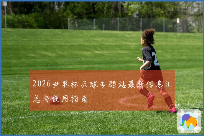 2026世界杯买球专题站最新信息汇总与使用指南