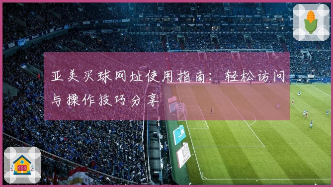 亚美买球网址使用指南：轻松访问与操作技巧分享