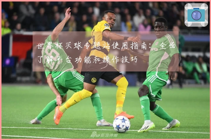 世界杯买球专题站使用指南：全面了解平台功能和操作技巧