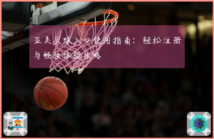 亚美买球入口使用指南：轻松注册与畅快体验攻略