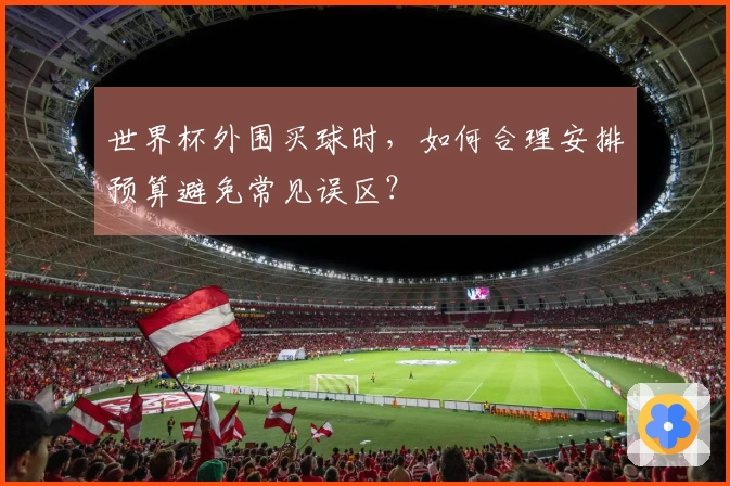 世界杯外围买球时，如何合理安排预算避免常见误区？