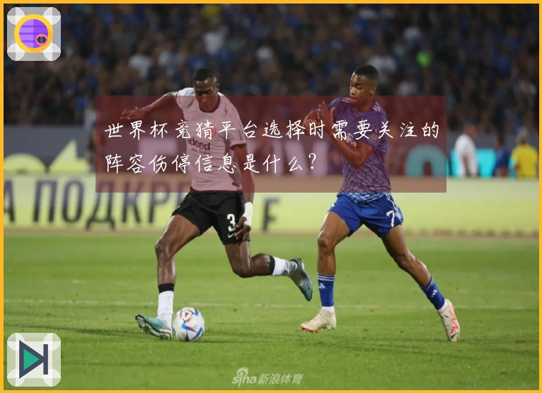 世界杯竞猜平台选择时需要关注的阵容伤停信息是什么？