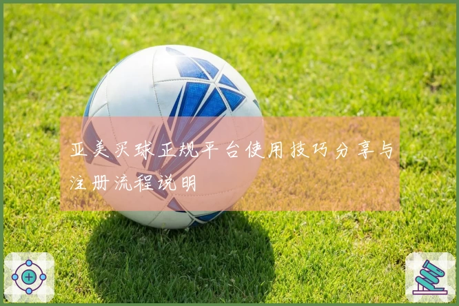 亚美买球正规平台使用技巧分享与注册流程说明