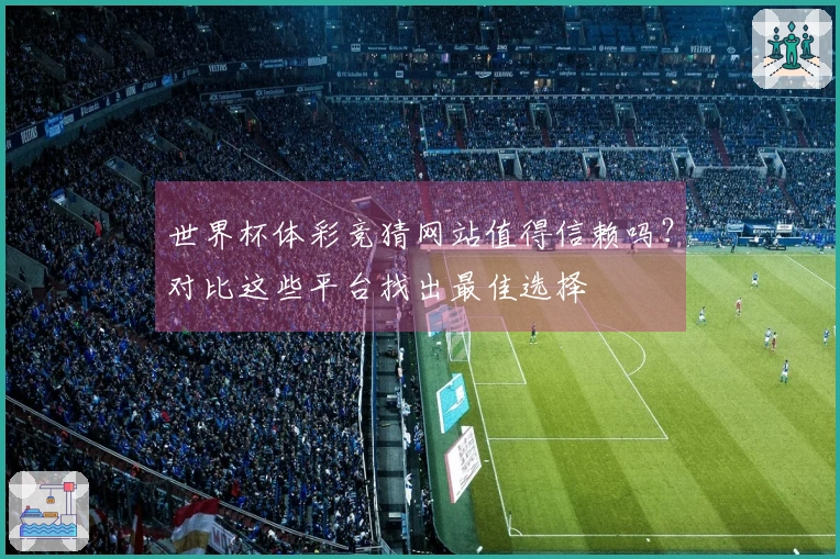 世界杯体彩竞猜网站值得信赖吗？对比这些平台找出最佳选择