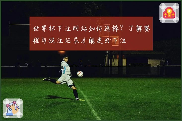 世界杯下注网站如何选择？了解赛程与投注记录才能更好下注