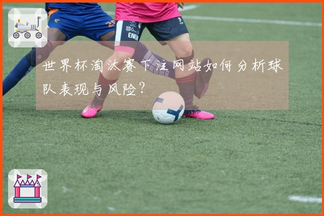 世界杯淘汰赛下注网站如何分析球队表现与风险？