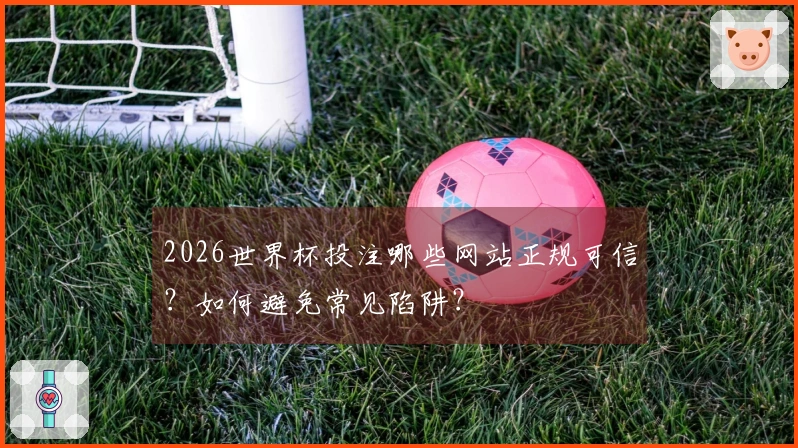 2026世界杯投注哪些网站正规可信？如何避免常见陷阱？
