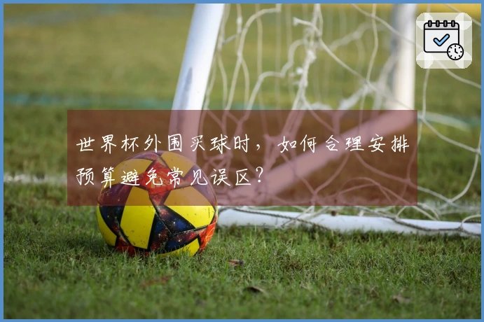 世界杯外围买球时，如何合理安排预算避免常见误区？