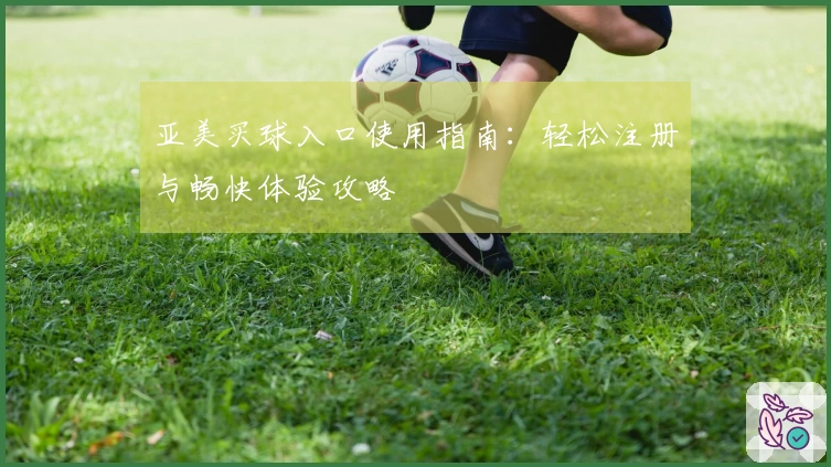 亚美买球入口使用指南：轻松注册与畅快体验攻略