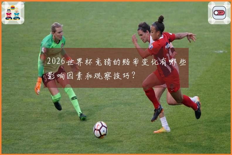 2026世界杯竞猜的赔率变化有哪些影响因素和观察技巧？