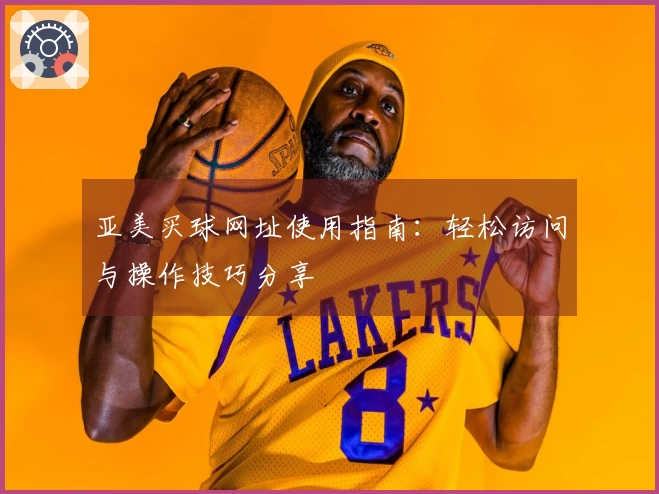 亚美买球网址使用指南：轻松访问与操作技巧分享