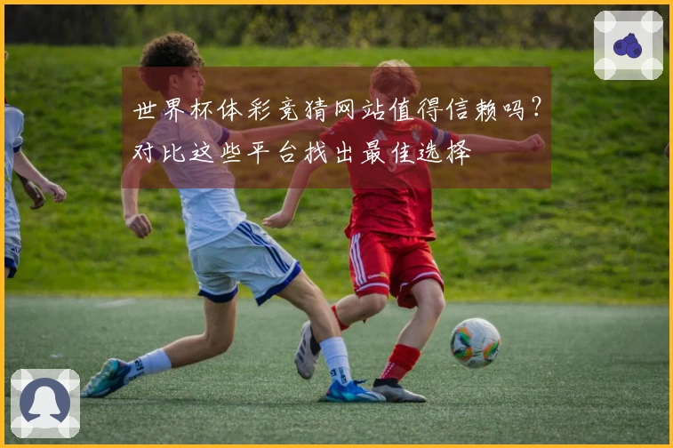 世界杯体彩竞猜网站值得信赖吗？对比这些平台找出最佳选择