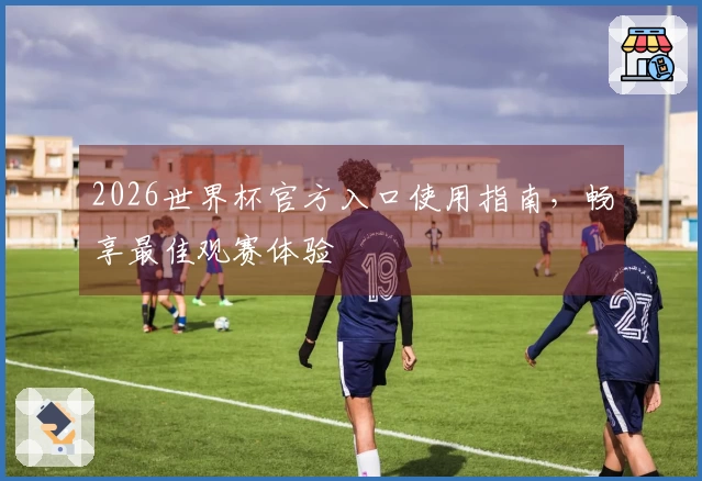 2026世界杯官方入口使用指南，畅享最佳观赛体验