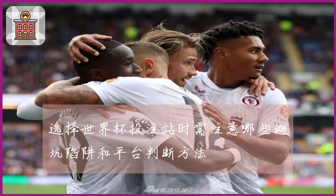 选择世界杯投注站时需注意哪些避坑陷阱和平台判断方法