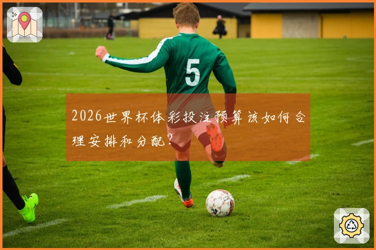2026世界杯体彩投注预算该如何合理安排和分配？