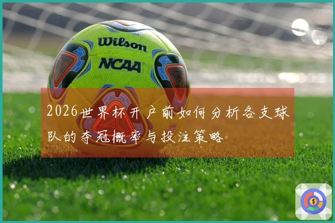 2026世界杯开户前如何分析各支球队的夺冠概率与投注策略