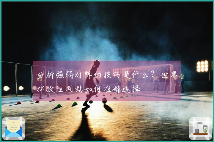 分析强弱对阵的技巧是什么？世界杯投注网站如何准确选择