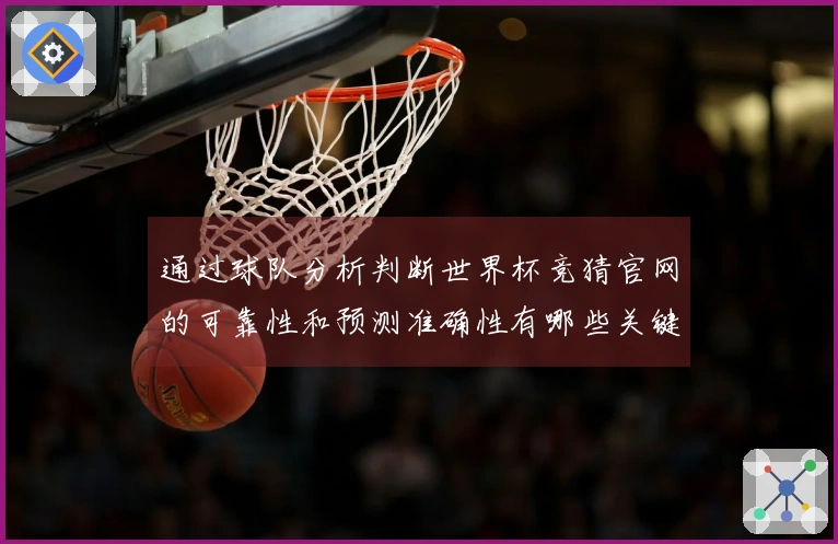 通过球队分析判断世界杯竞猜官网的可靠性和预测准确性有哪些关键点