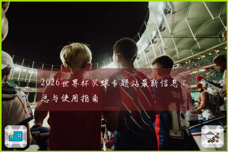 2026世界杯买球专题站最新信息汇总与使用指南