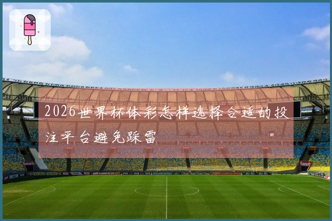 2026世界杯体彩怎样选择合适的投注平台避免踩雷