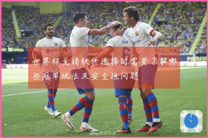 世界杯竞猜软件选择时需要了解哪些冠军玩法及安全性问题