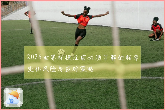 2026世界杯投注前必须了解的赔率变化风险与应对策略