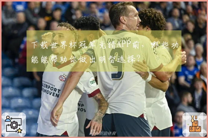 下载世界杯冠军竞猜APP前，哪些功能能帮助你做出明智选择？