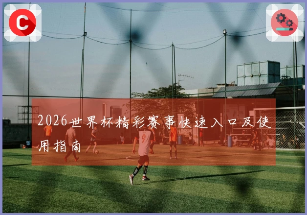 2026世界杯精彩赛事快速入口及使用指南