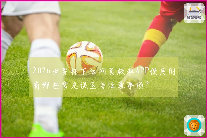 2026世界杯下注网页版和APP使用时有哪些常见误区与注意事项?