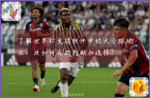 了解世界杯竞猜软件中的大小球玩法，该如何有效判断和选择？