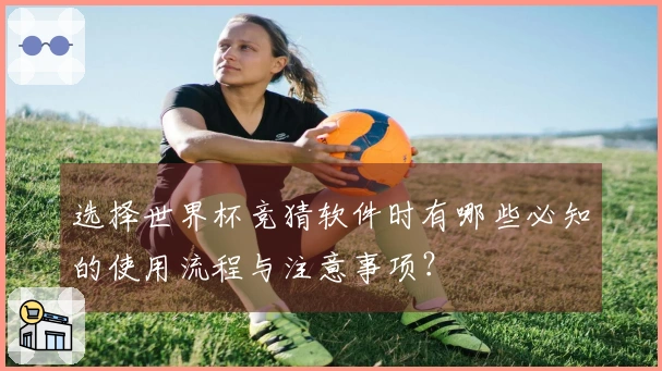 选择世界杯竞猜软件时有哪些必知的使用流程与注意事项？