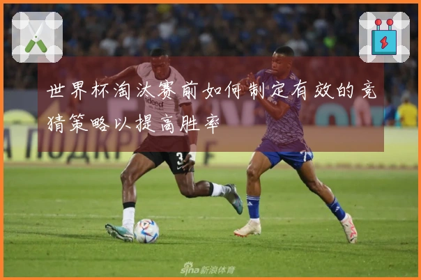世界杯淘汰赛前如何制定有效的竞猜策略以提高胜率