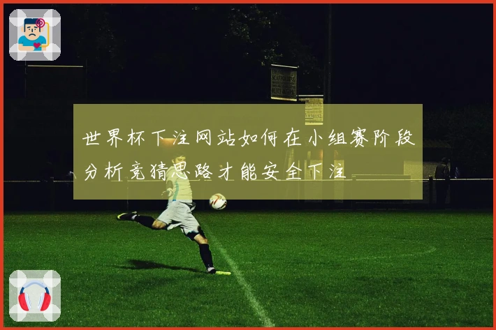 世界杯下注网站如何在小组赛阶段分析竞猜思路才能安全下注