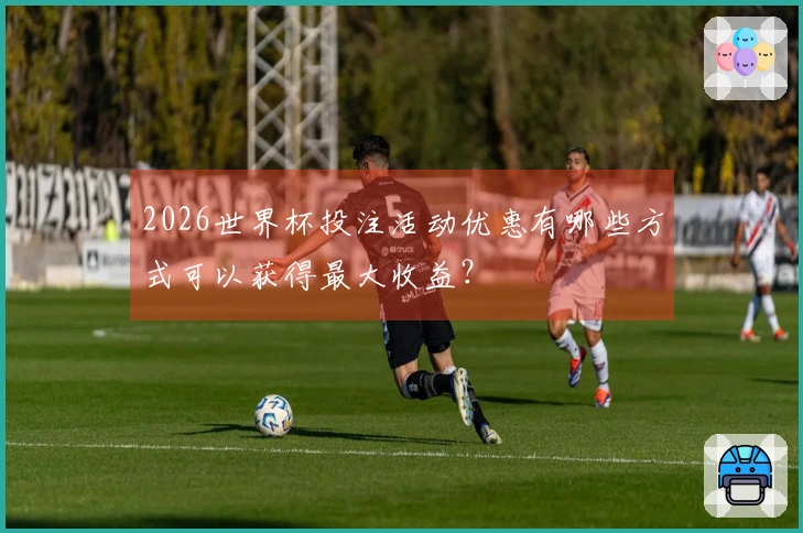 2026世界杯投注活动优惠有哪些方式可以获得最大收益？