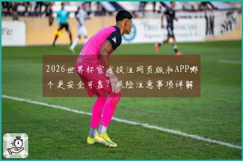 2026世界杯官方投注网页版和APP哪个更安全可靠？风险注意事项详解
