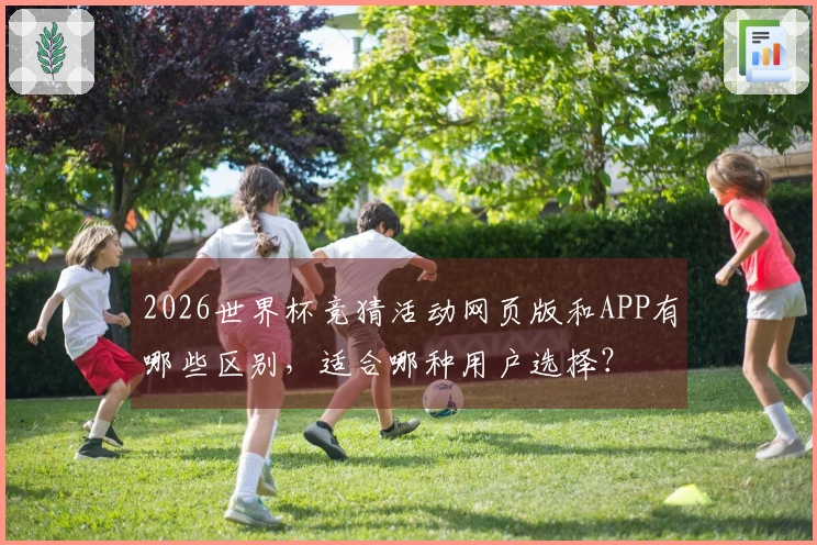 2026世界杯竞猜活动网页版和APP有哪些区别，适合哪种用户选择？