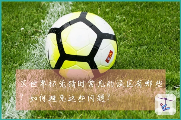 买世界杯竞猜时常见的误区有哪些？如何避免这些问题？