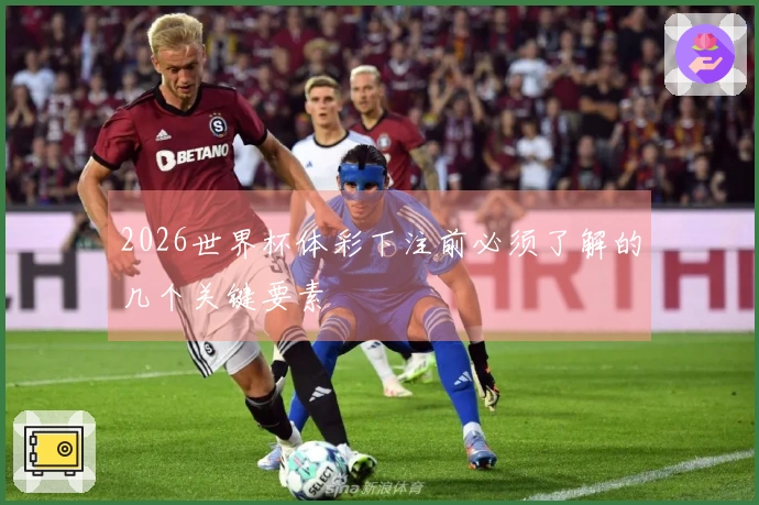2026世界杯体彩下注前必须了解的几个关键要素