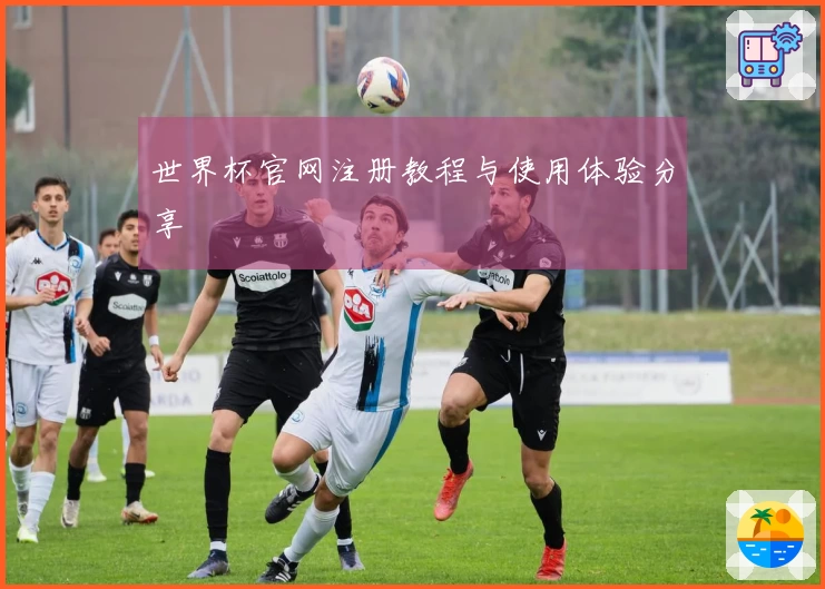 世界杯官网注册教程与使用体验分享